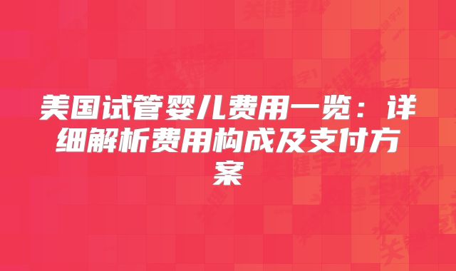 美国试管婴儿费用一览：详细解析费用构成及支付方案