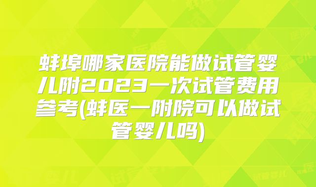 蚌埠哪家医院能做试管婴儿附2023一次试管费用参考(蚌医一附院可以做试管婴儿吗)
