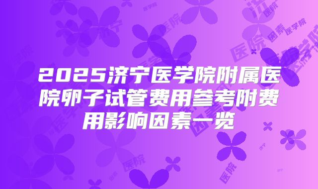 2025济宁医学院附属医院卵子试管费用参考附费用影响因素一览