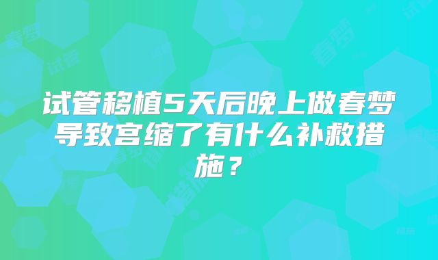试管移植5天后晚上做春梦导致宫缩了有什么补救措施?
