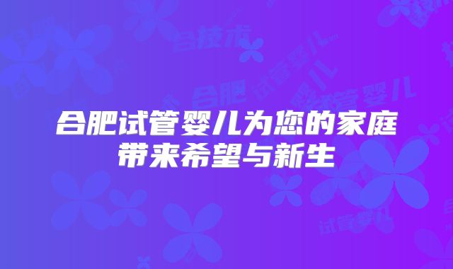 合肥试管婴儿为您的家庭带来希望与新生