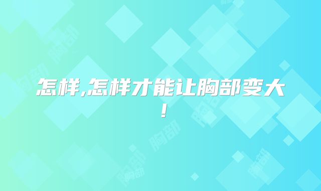 怎样,怎样才能让胸部变大！