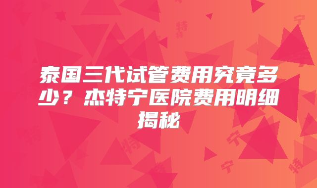 泰国三代试管费用究竟多少？杰特宁医院费用明细揭秘