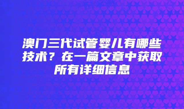 澳门三代试管婴儿有哪些技术？在一篇文章中获取所有详细信息