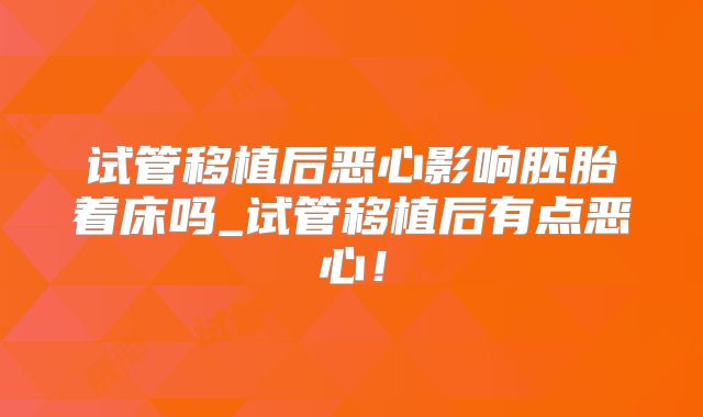 试管移植后恶心影响胚胎着床吗_试管移植后有点恶心！