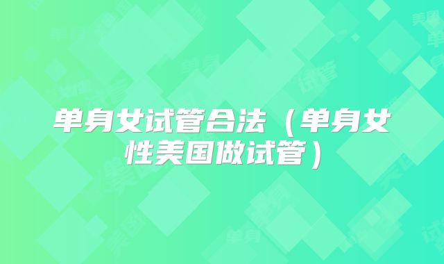 单身女试管合法（单身女性美国做试管）