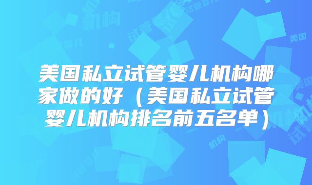 美国私立试管婴儿机构哪家做的好（美国私立试管婴儿机构排名前五名单）