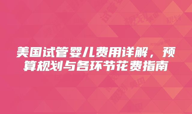 美国试管婴儿费用详解，预算规划与各环节花费指南