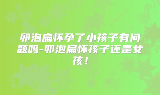 卵泡扁怀孕了小孩子有问题吗-卵泡扁怀孩子还是女孩!