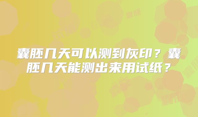 囊胚几天可以测到灰印?囊胚几天能测出来用试纸?