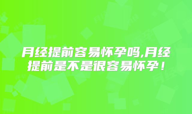 月经提前容易怀孕吗,月经提前是不是很容易怀孕!
