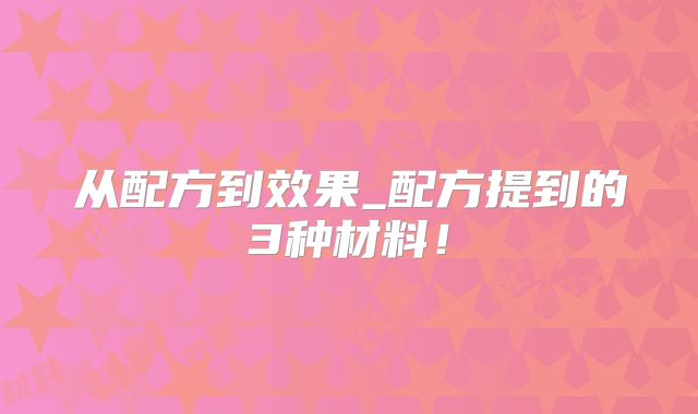 从配方到效果_配方提到的3种材料！