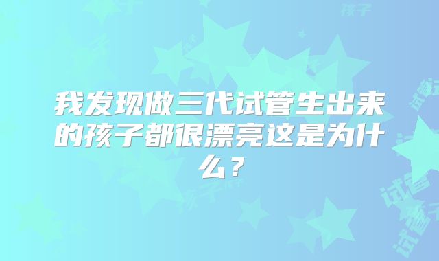 我发现做三代试管生出来的孩子都很漂亮这是为什么？