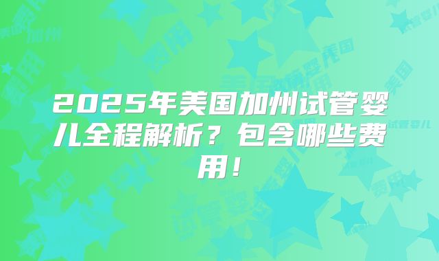 2025年美国加州试管婴儿全程解析？包含哪些费用！
