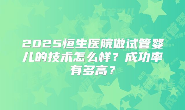 2025恒生医院做试管婴儿的技术怎么样？成功率有多高？