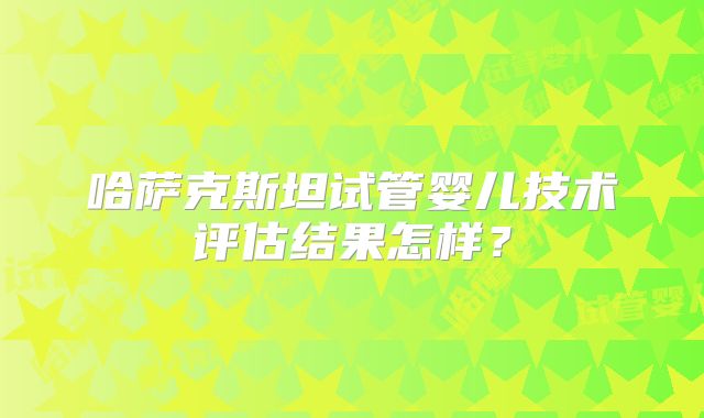 哈萨克斯坦试管婴儿技术评估结果怎样？