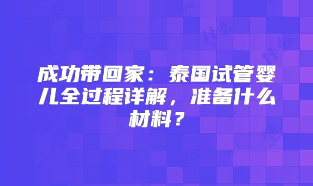 成功带回家：泰国试管婴儿全过程详解，准备什么材料？