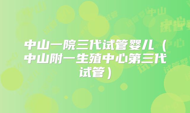 中山一院三代试管婴儿(中山附一生殖中心第三代试管)