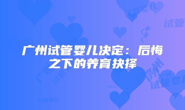 广州试管婴儿决定：后悔之下的养育抉择