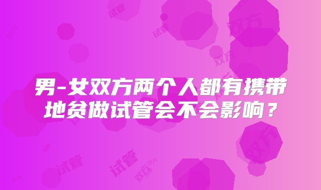 男-女双方两个人都有携带地贫做试管会不会影响？