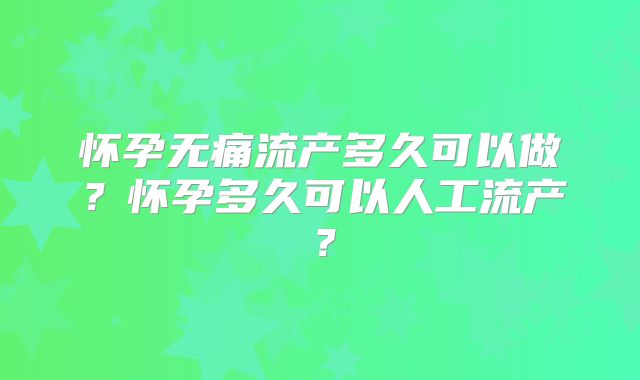 怀孕无痛流产多久可以做？怀孕多久可以人工流产？