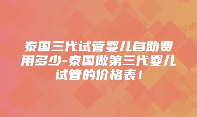 泰国三代试管婴儿自助费用多少-泰国做第三代婴儿试管的价格表！