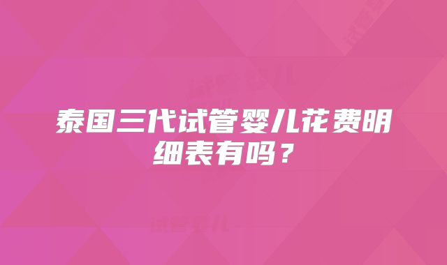 泰国三代试管婴儿花费明细表有吗？