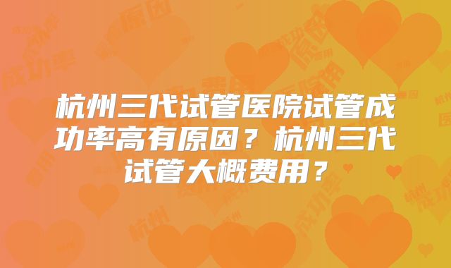 杭州三代试管医院试管成功率高有原因？杭州三代试管大概费用？