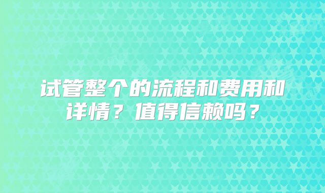 试管整个的流程和费用和详情？值得信赖吗？