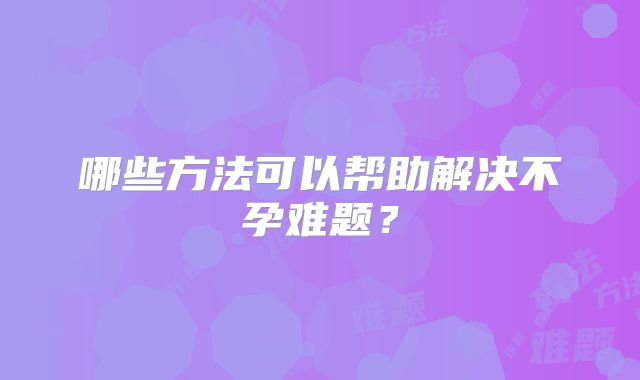 哪些方法可以帮助解决不孕难题？