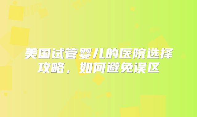 美国试管婴儿的医院选择攻略，如何避免误区