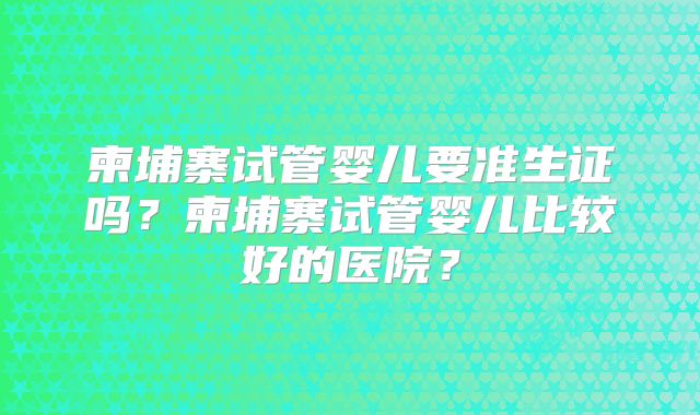 柬埔寨试管婴儿要准生证吗?柬埔寨试管婴儿比较好的医院?