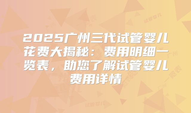 2025广州三代试管婴儿花费大揭秘：费用明细一览表，助您了解试管婴儿费用详情