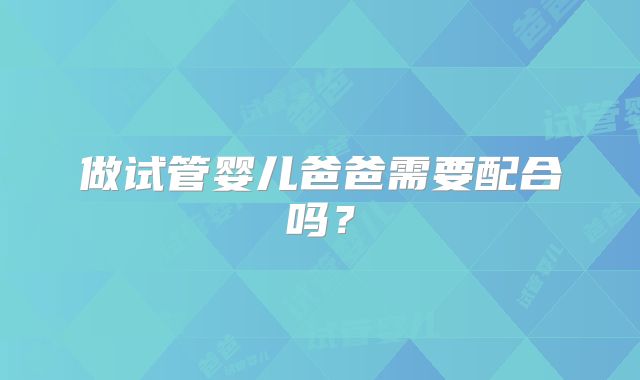 做试管婴儿爸爸需要配合吗？