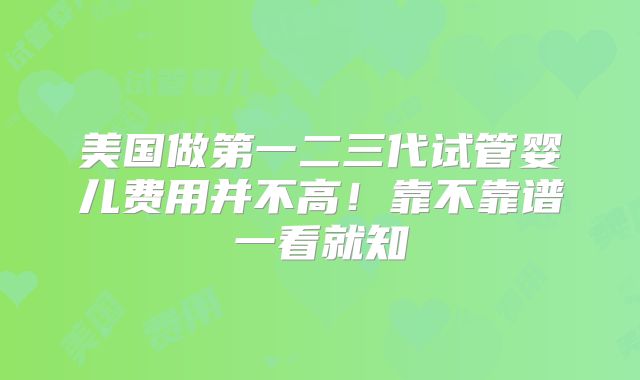 美国做第一二三代试管婴儿费用并不高！靠不靠谱一看就知