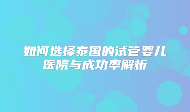 如何选择泰国的试管婴儿医院与成功率解析