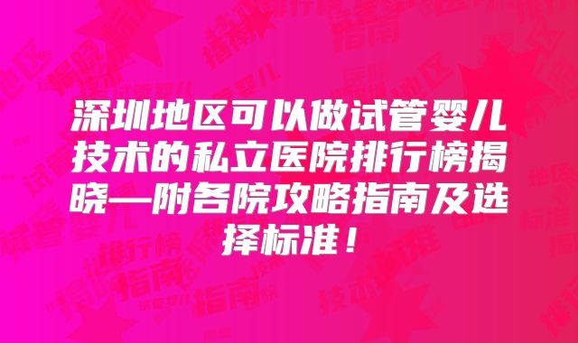 深圳地区可以做试管婴儿技术的私立医院排行榜揭晓—附各院攻略指南及选择标准！