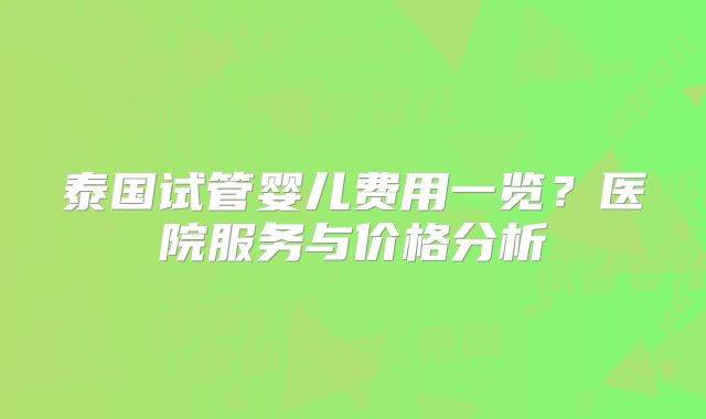 泰国试管婴儿费用一览？医院服务与价格分析