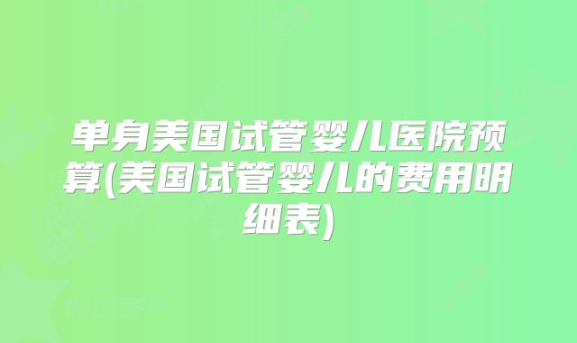 单身美国试管婴儿医院预算(美国试管婴儿的费用明细表)