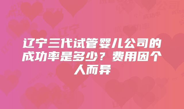 辽宁三代试管婴儿公司的成功率是多少？费用因个人而异