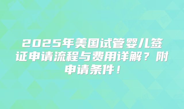2025年美国试管婴儿签证申请流程与费用详解？附申请条件！