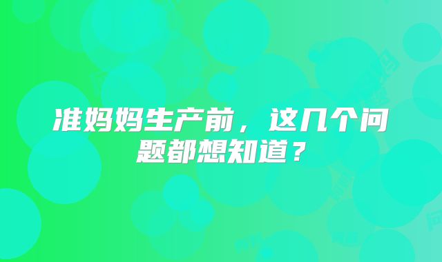 准妈妈生产前，这几个问题都想知道？