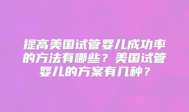 提高美国试管婴儿成功率的方法有哪些？美国试管婴儿的方案有几种？