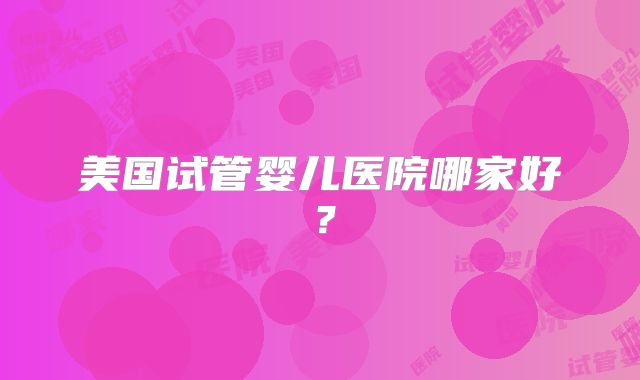 美国试管婴儿医院哪家好？
