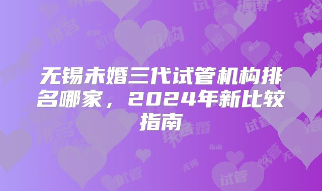 无锡未婚三代试管机构排名哪家，2024年新比较指南