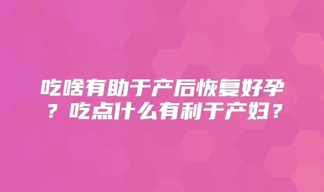 吃啥有助于产后恢复好孕？吃点什么有利于产妇？