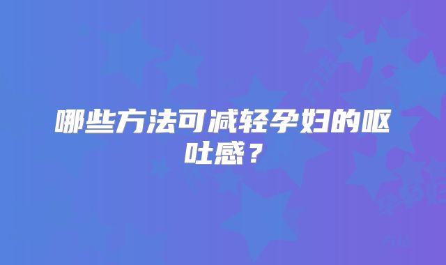 哪些方法可减轻孕妇的呕吐感？