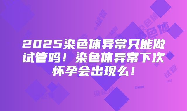 2025染色体异常只能做试管吗！染色体异常下次怀孕会出现么！
