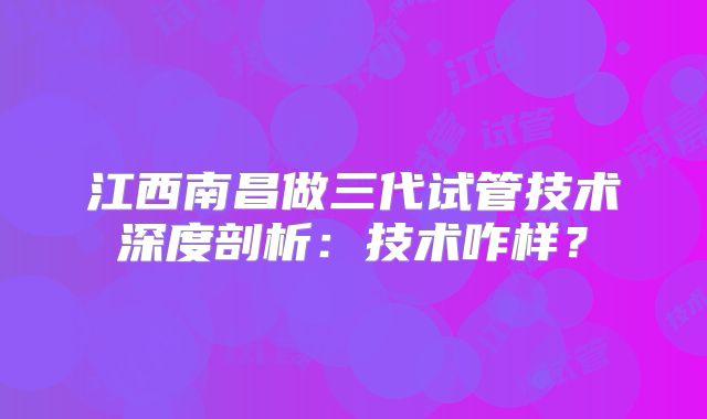 江西南昌做三代试管技术深度剖析：技术咋样？