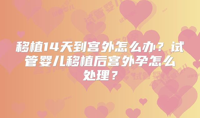 移植14天到宫外怎么办？试管婴儿移植后宫外孕怎么处理？